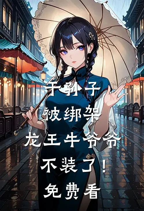 干孙子被绑架，龙王牛爷爷不装了！免费看