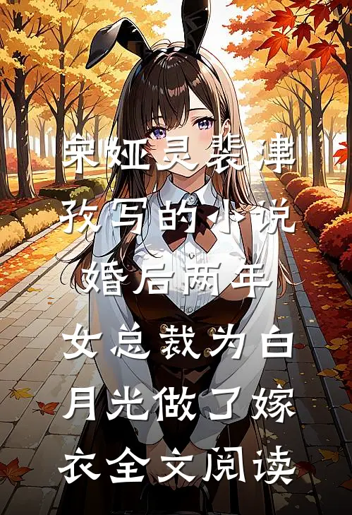 宋娅灵裴津孜写的小说婚后两年，女总裁为白月光做了嫁衣全文阅读