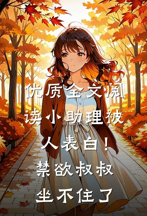 优质全文阅读小助理被人表白！禁欲叔叔坐不住了
