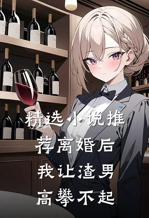 精选小说推荐离婚后，我让渣男高攀不起