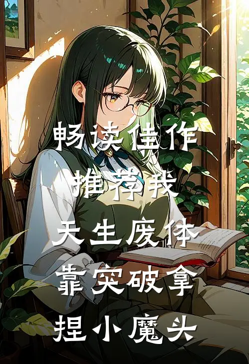 畅读佳作推荐我，天生废体，靠突破拿捏小魔头