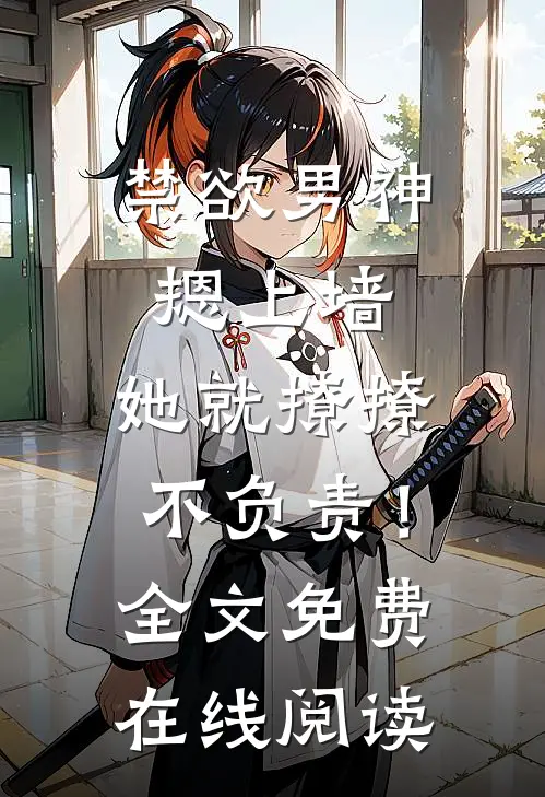 禁欲男神摁上墙，她就撩撩不负责！全文免费在线阅读