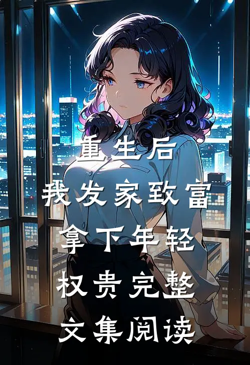 重生后，我发家致富，拿下年轻权贵完整文集阅读