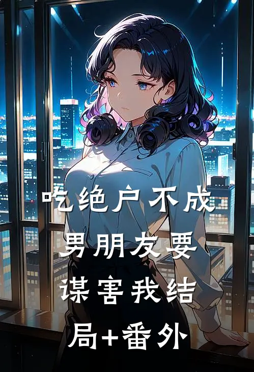 吃绝户不成，男朋友要谋害我结局+番外