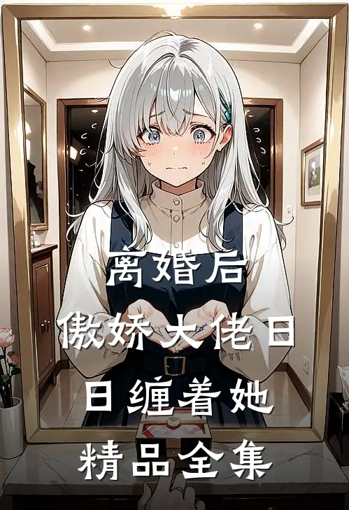 离婚后，傲娇大佬日日缠着她精品全集