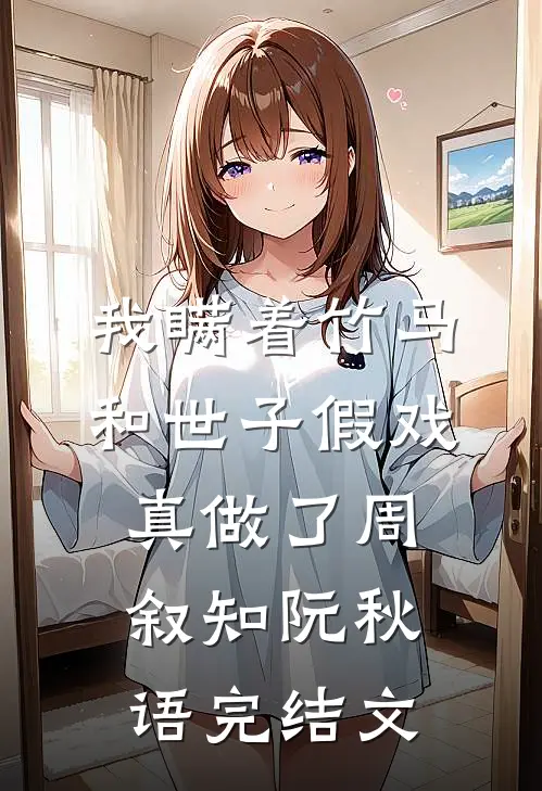 我瞒着竹马，和世子假戏真做了周叙知阮秋语完结文