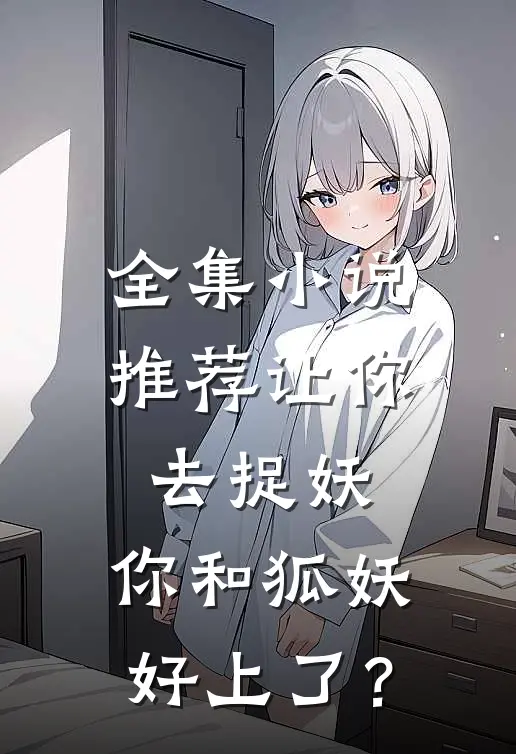 全集小说推荐让你去捉妖，你和狐妖好上了？