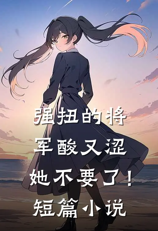强扭的将军酸又涩，她不要了！短篇小说