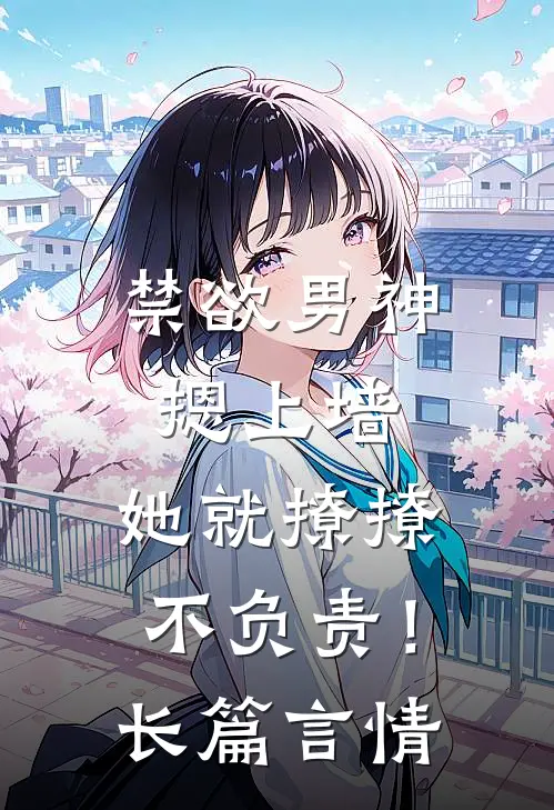 禁欲男神摁上墙，她就撩撩不负责！长篇言情