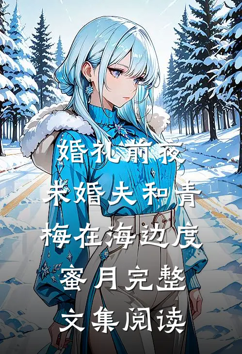 婚礼前夜，未婚夫和青梅在海边度蜜月完整文集阅读