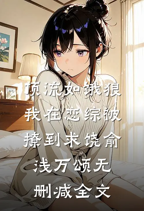 顶流如饿狼：我在恋综被撩到求饶俞浅万颂无删减全文