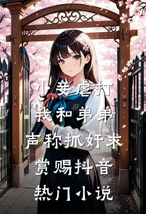 小妾虐打我和弟弟，声称抓奸求赏赐抖音热门小说