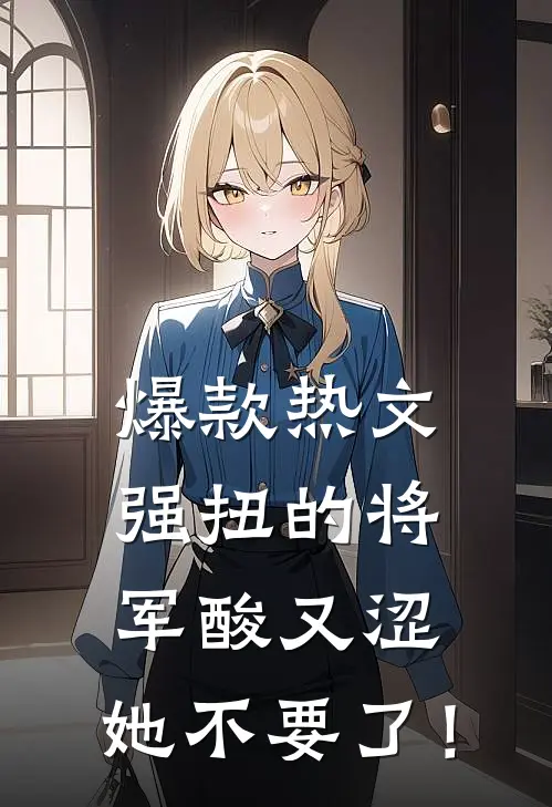 爆款热文强扭的将军酸又涩，她不要了！