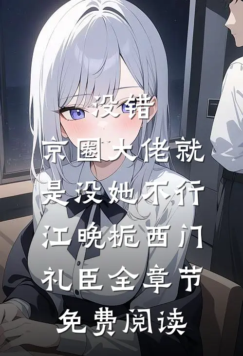 没错，京圈大佬就是没她不行江晚栀西门礼臣全章节免费阅读