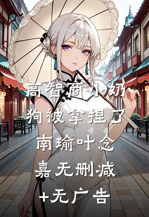 高智商小奶狗被拿捏了南瑜叶念嘉无删减+无广告