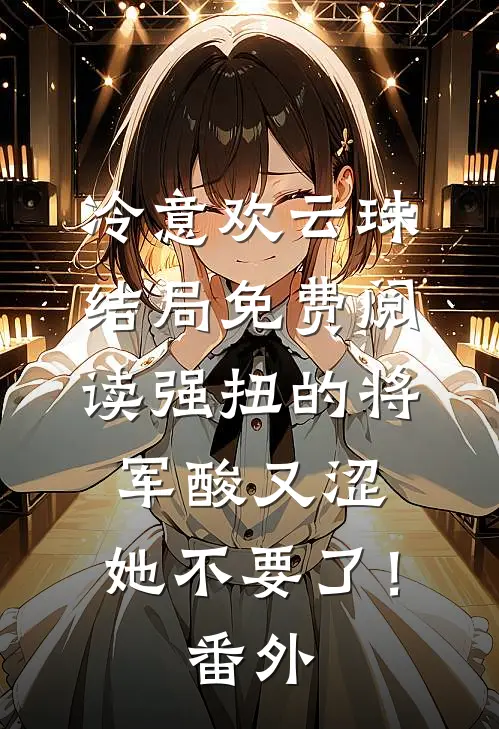 冷意欢云珠结局免费阅读强扭的将军酸又涩，她不要了！番外