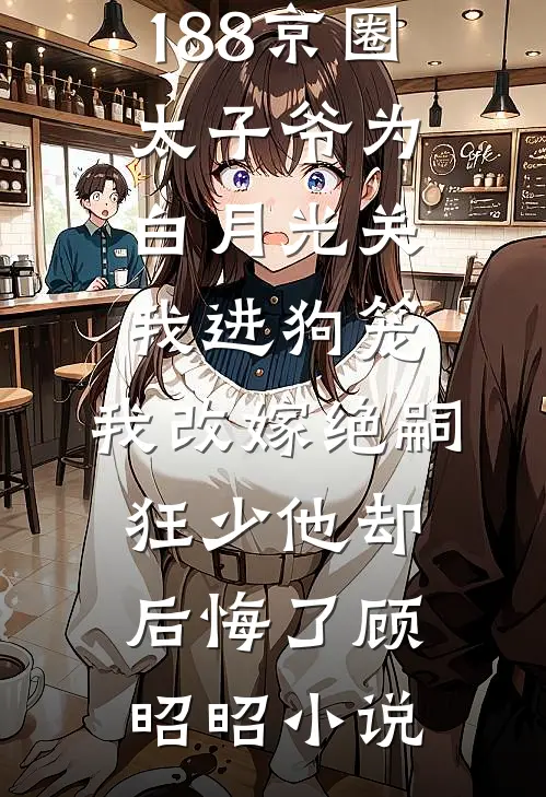 188京圈太子爷为白月光关我进狗笼，我改嫁绝嗣狂少他却后悔了顾昭昭小说