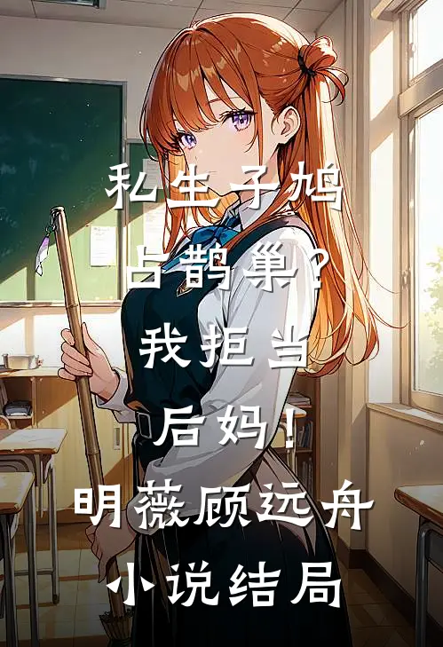 私生子鸠占鹊巢？我拒当后妈！明薇顾远舟小说结局
