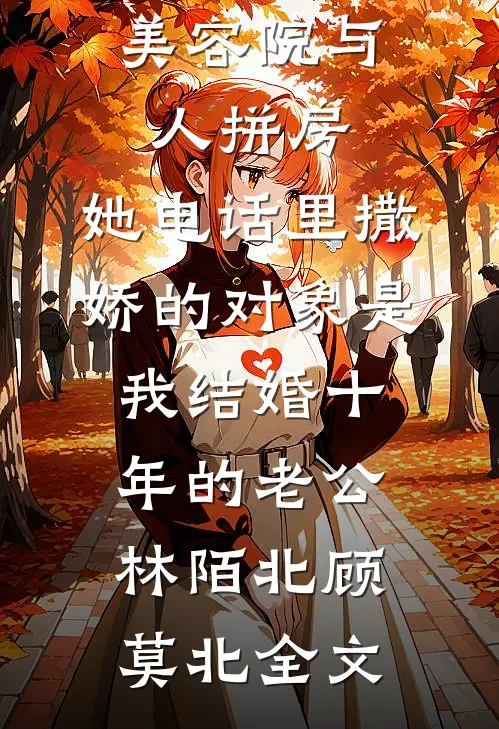 美容院与人拼房，她电话里撒娇的对象是我结婚十年的老公林陌北顾莫北全文