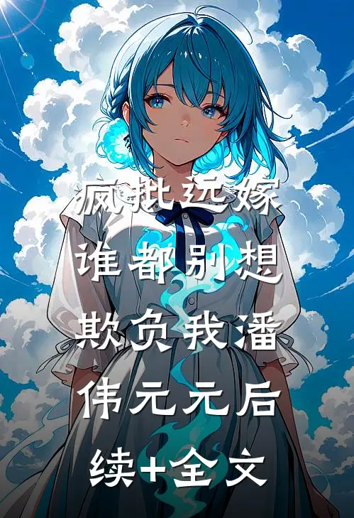 疯批远嫁，谁都别想欺负我潘伟元元后续+全文