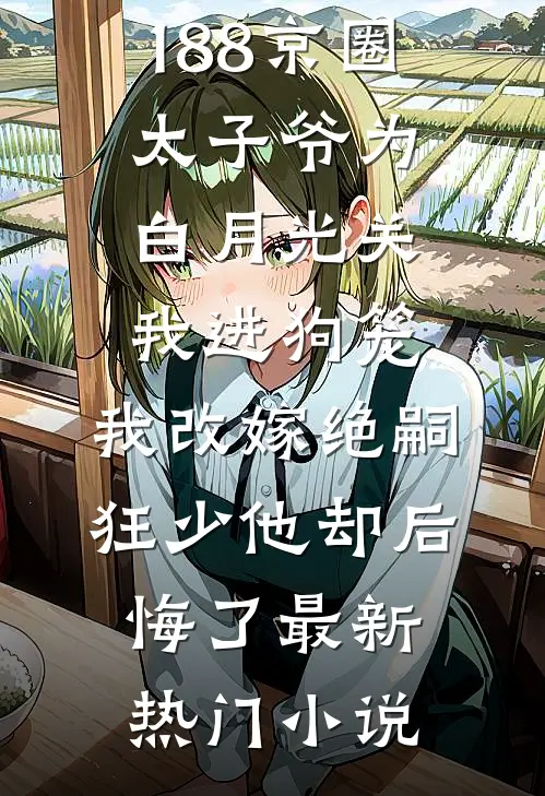 188京圈太子爷为白月光关我进狗笼，我改嫁绝嗣狂少他却后悔了最新热门小说