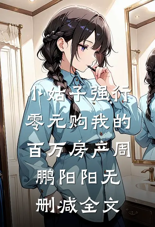 小姑子强行零元购我的百万房产周鹏阳阳无删减全文