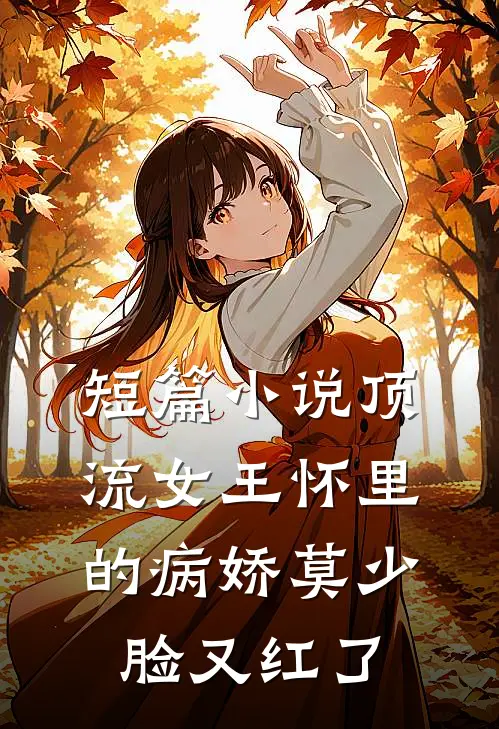 短篇小说顶流女王怀里的病娇莫少脸又红了