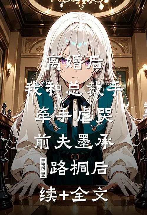 离婚后，我和总裁手牵手虐哭前夫墨承璟路桐后续+全文
