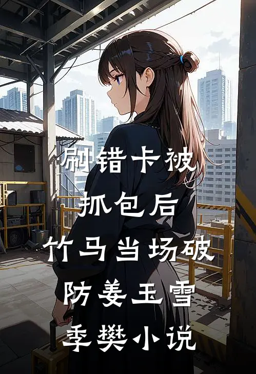 刷错卡被抓包后，竹马当场破防姜玉雪季樊小说