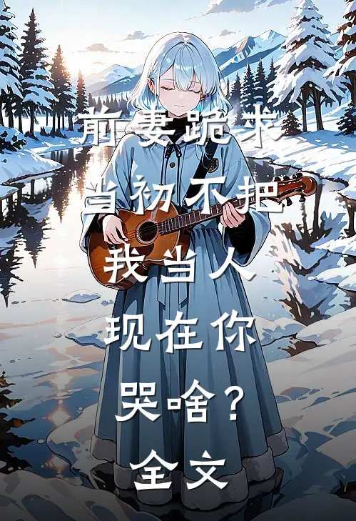 前妻跪求，当初不把我当人，现在你哭啥？全文