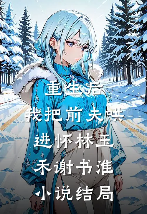 重生后，我把前夫哄进怀林玉禾谢书淮小说结局