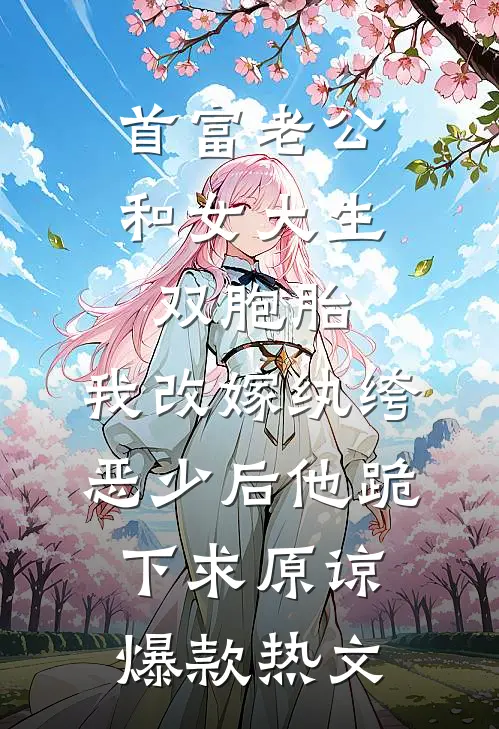 首富老公和女大生双胞胎，我改嫁纨绔恶少后他跪下求原谅爆款热文
