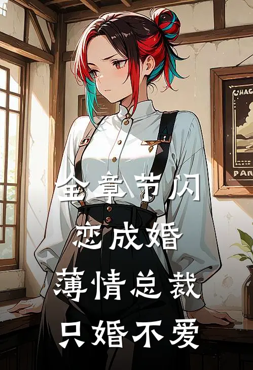 全章节闪恋成婚：薄情总裁只婚不爱