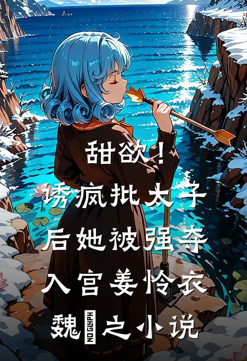 甜欲！诱疯批太子后她被强夺入宫姜怜衣魏洐之小说