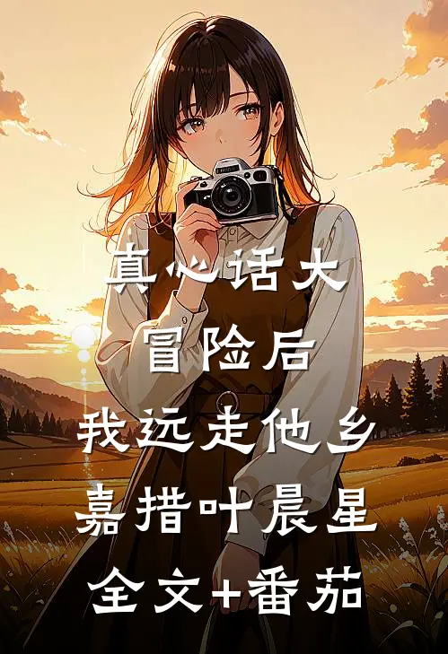 真心话大冒险后，我远走他乡嘉措叶晨星全文+番茄