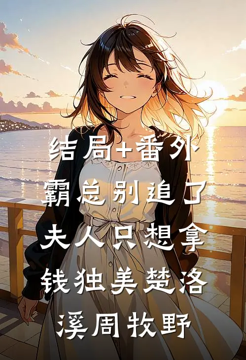 结局+番外霸总别追了，夫人只想拿钱独美楚洛溪周牧野