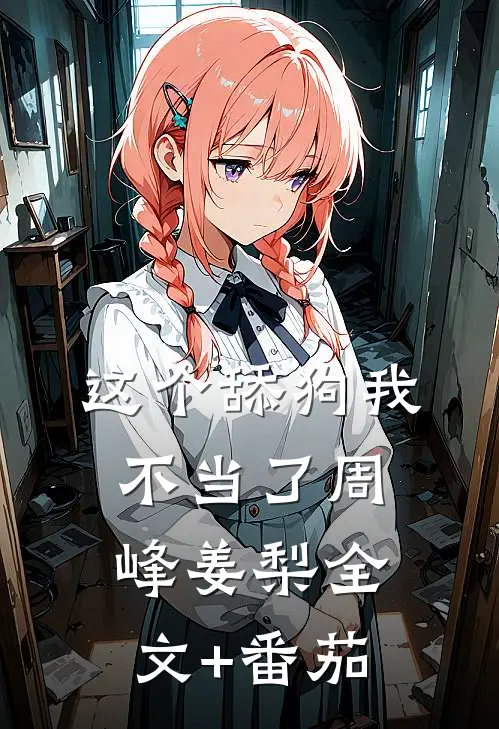 这个舔狗我不当了周峰姜梨全文+番茄
