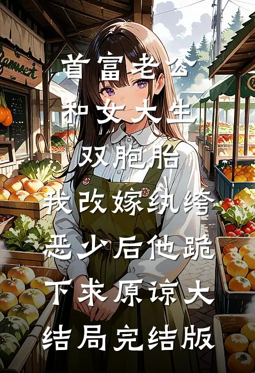 首富老公和女大生双胞胎，我改嫁纨绔恶少后他跪下求原谅大结局完结版