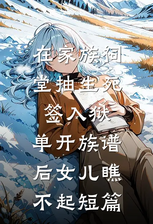 在家族祠堂抽生死签入狱，单开族谱后女儿瞧不起短篇
