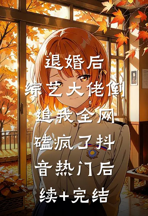 退婚后：综艺大佬倒追我全网磕疯了抖音热门后续+完结