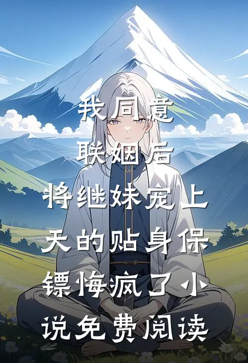 我同意联姻后，将继妹宠上天的贴身保镖悔疯了小说免费阅读