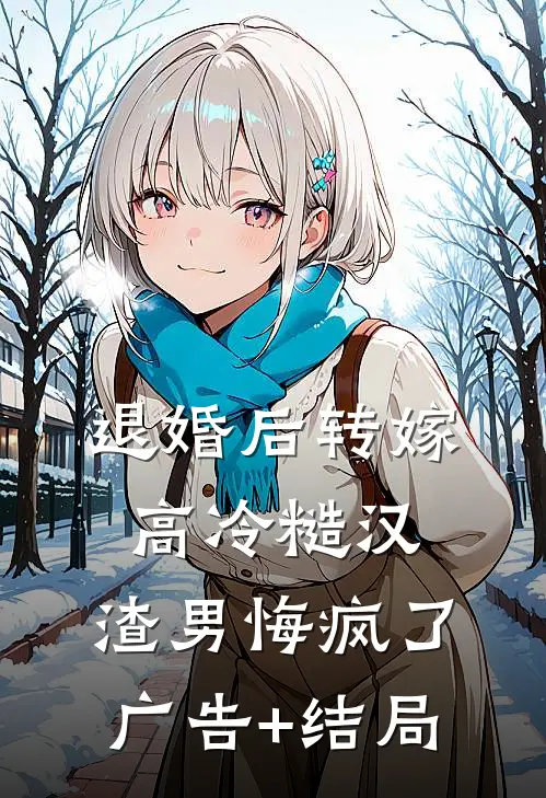 退婚后转嫁高冷糙汉，渣男悔疯了广告+结局