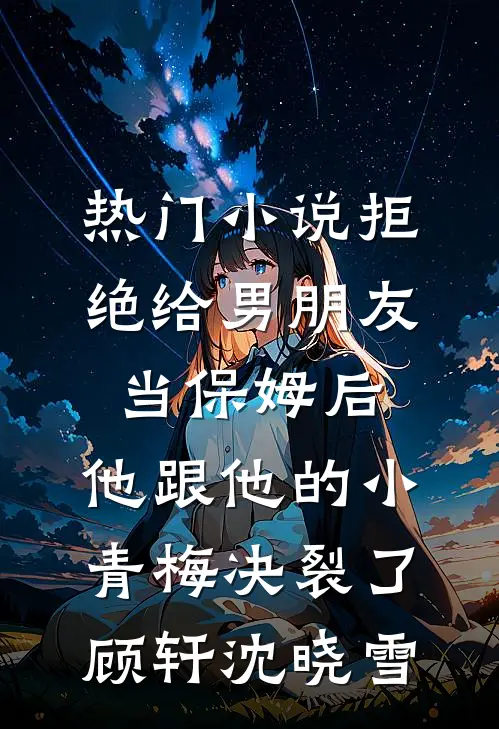 热门小说拒绝给男朋友当保姆后，他跟他的小青梅决裂了顾轩沈晓雪