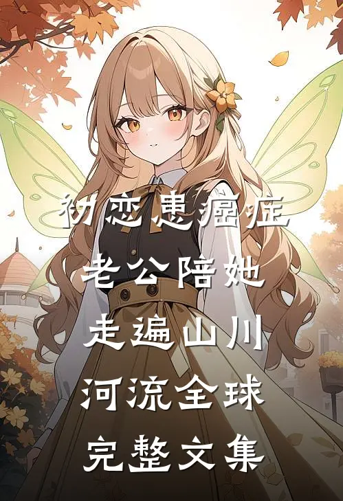 初恋患癌症，老公陪她走遍山川河流全球完整文集
