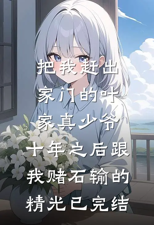 把我赶出家门的叶家真少爷，十年之后跟我赌石输的精光已完结