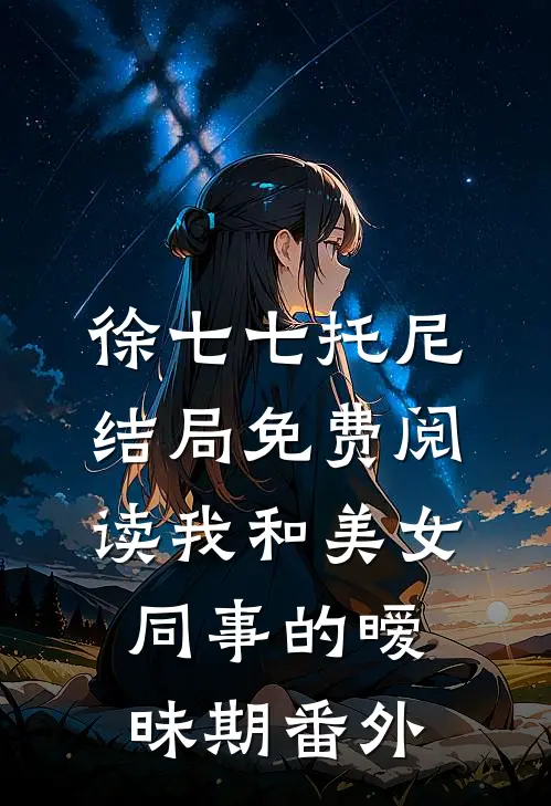 徐七七托尼结局免费阅读我和美女同事的暧昧期番外