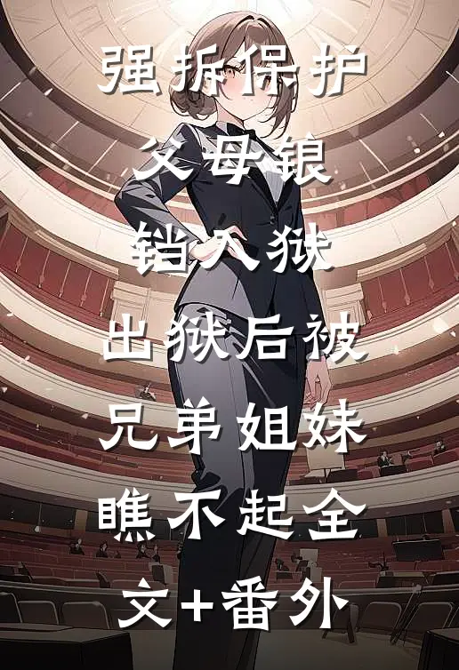 强拆保护父母锒铛入狱，出狱后被兄弟姐妹瞧不起全文+番外
