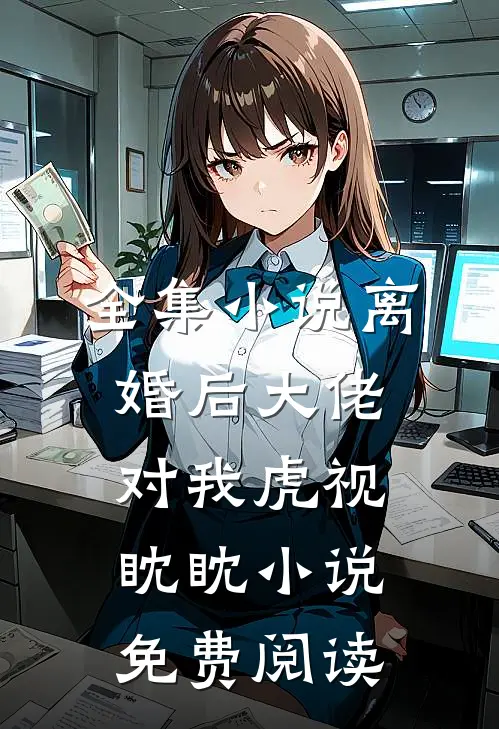 全集小说离婚后大佬对我虎视眈眈小说免费阅读