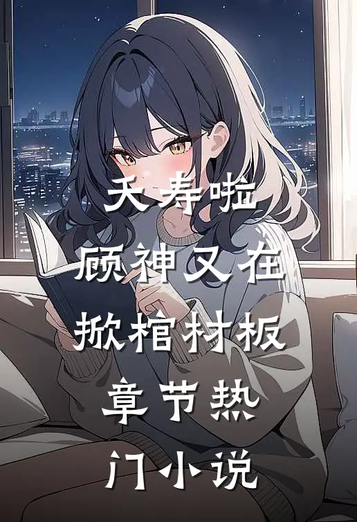 夭寿啦，顾神又在掀棺材板章节热门小说