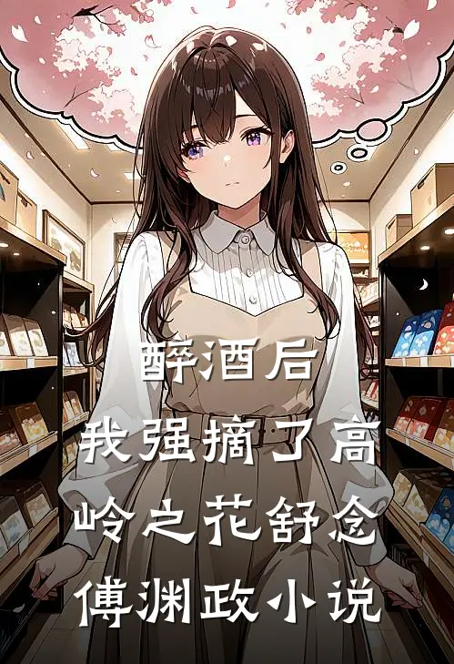醉酒后，我强摘了高岭之花舒念傅渊政小说
